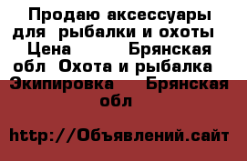 Продаю аксессуары для  рыбалки и охоты › Цена ­ 500 - Брянская обл. Охота и рыбалка » Экипировка   . Брянская обл.